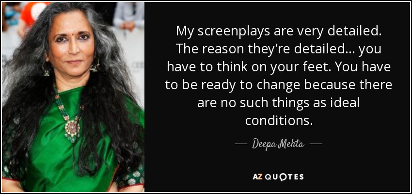 My screenplays are very detailed. The reason they're detailed... you have to think on your feet. You have to be ready to change because there are no such things as ideal conditions. - Deepa Mehta
