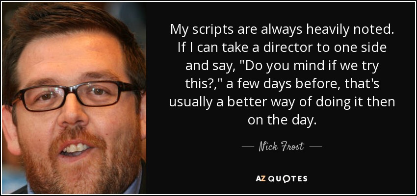 My scripts are always heavily noted. If I can take a director to one side and say, 
