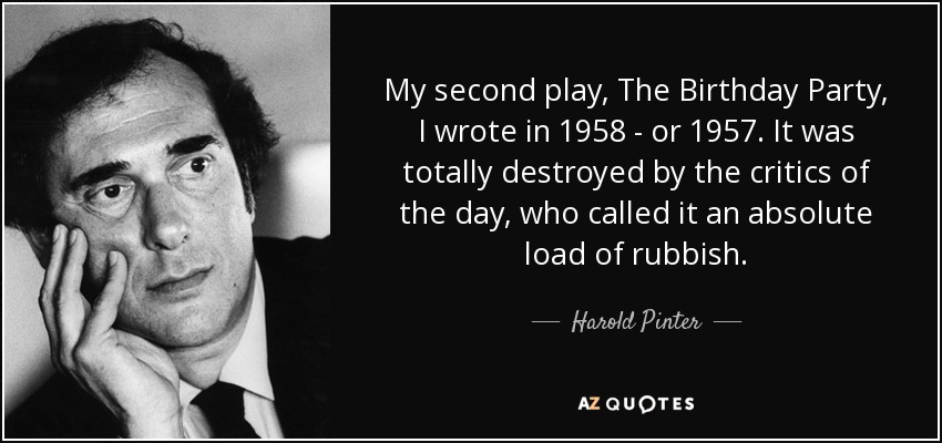 My second play, The Birthday Party, I wrote in 1958 - or 1957. It was totally destroyed by the critics of the day, who called it an absolute load of rubbish. - Harold Pinter