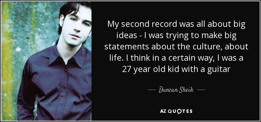 My second record was all about big ideas - I was trying to make big statements about the culture, about life. I think in a certain way, I was a 27 year old kid with a guitar - Duncan Sheik