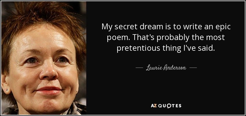 My secret dream is to write an epic poem. That's probably the most pretentious thing I've said. - Laurie Anderson