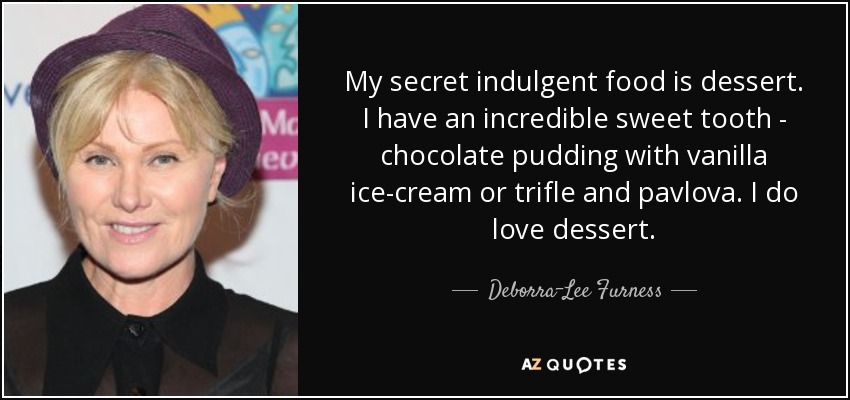 My secret indulgent food is dessert. I have an incredible sweet tooth - chocolate pudding with vanilla ice-cream or trifle and pavlova. I do love dessert. - Deborra-Lee Furness