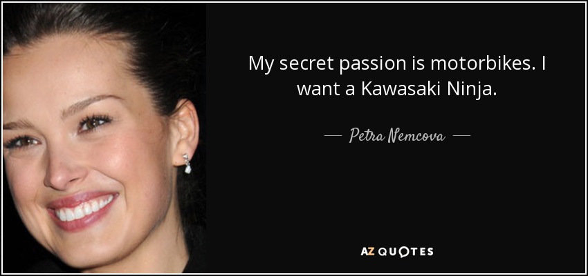 My secret passion is motorbikes. I want a Kawasaki Ninja. - Petra Nemcova