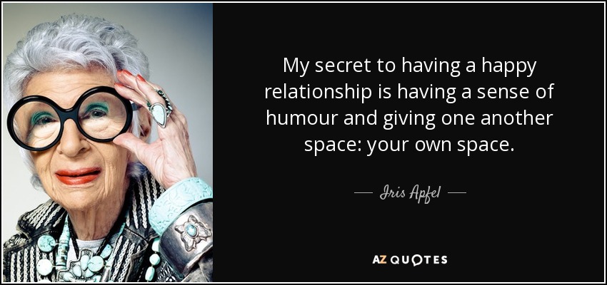My secret to having a happy relationship is having a sense of humour and giving one another space: your own space. - Iris Apfel