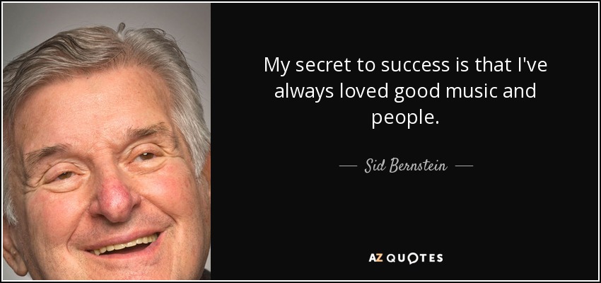 My secret to success is that I've always loved good music and people. - Sid Bernstein