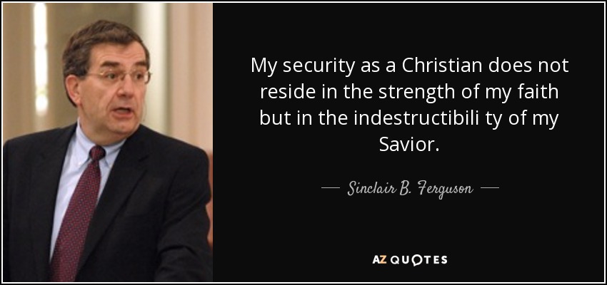 My security as a Christian does not reside in the strength of my faith but in the indestructibili ty of my Savior. - Sinclair B. Ferguson