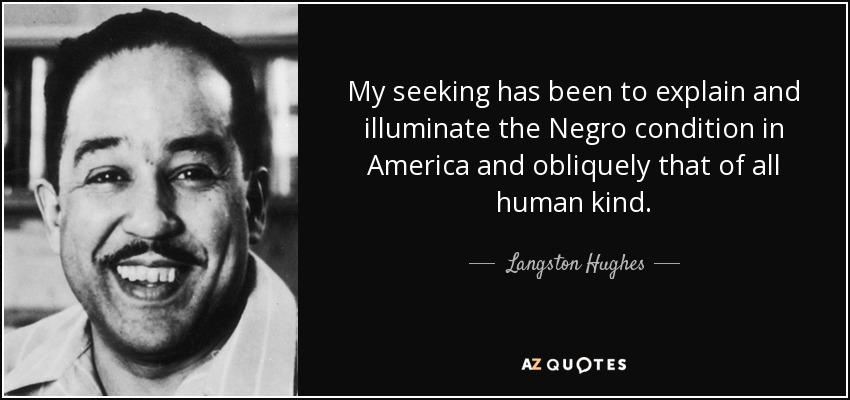My seeking has been to explain and illuminate the Negro condition in America and obliquely that of all human kind. - Langston Hughes