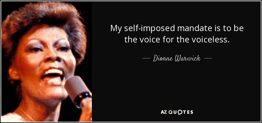 My self-imposed mandate is to be the voice for the voiceless. - Dionne Warwick