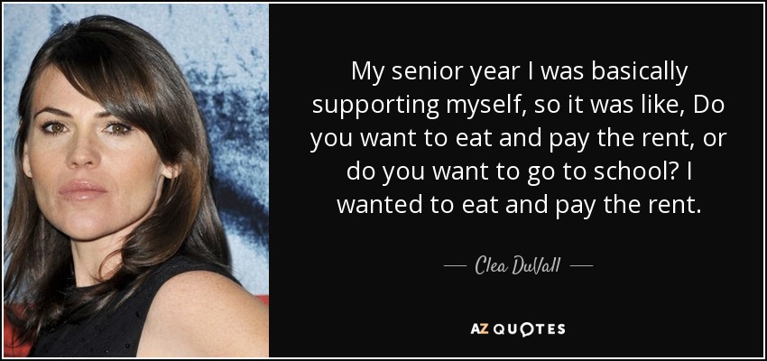 My senior year I was basically supporting myself, so it was like, Do you want to eat and pay the rent, or do you want to go to school? I wanted to eat and pay the rent. - Clea DuVall