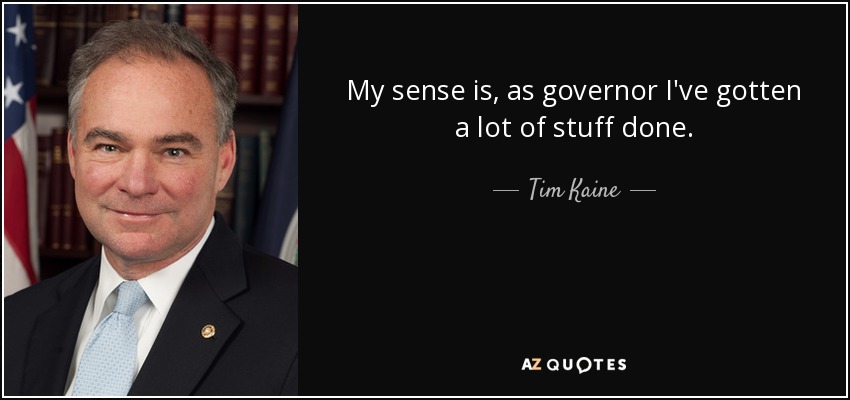 My sense is, as governor I've gotten a lot of stuff done. - Tim Kaine