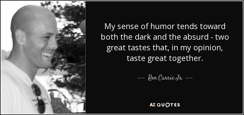 My sense of humor tends toward both the dark and the absurd - two great tastes that, in my opinion, taste great together. - Ron Currie Jr.