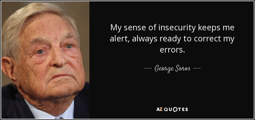 My sense of insecurity keeps me alert, always ready to correct my errors. - George Soros