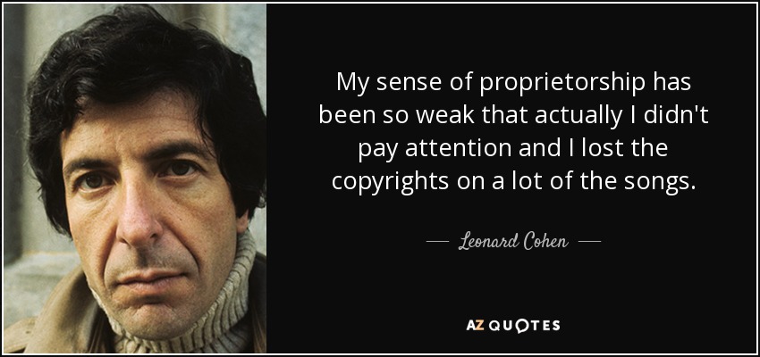 My sense of proprietorship has been so weak that actually I didn't pay attention and I lost the copyrights on a lot of the songs. - Leonard Cohen