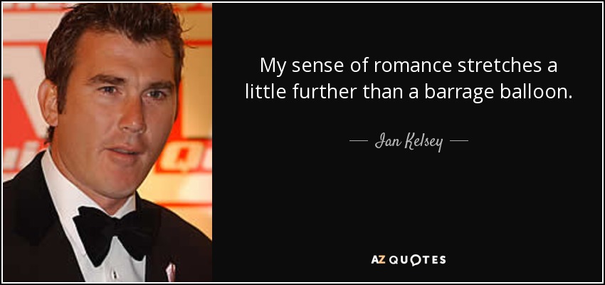 My sense of romance stretches a little further than a barrage balloon. - Ian Kelsey