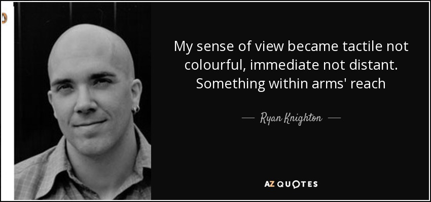 My sense of view became tactile not colourful, immediate not distant. Something within arms' reach - Ryan Knighton