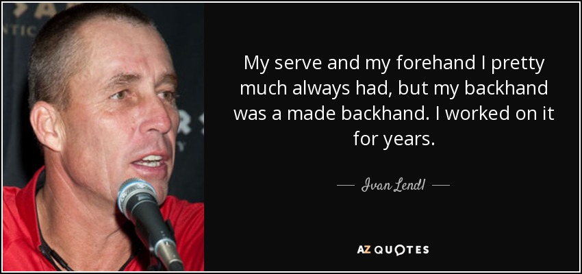 My serve and my forehand I pretty much always had, but my backhand was a made backhand. I worked on it for years. - Ivan Lendl