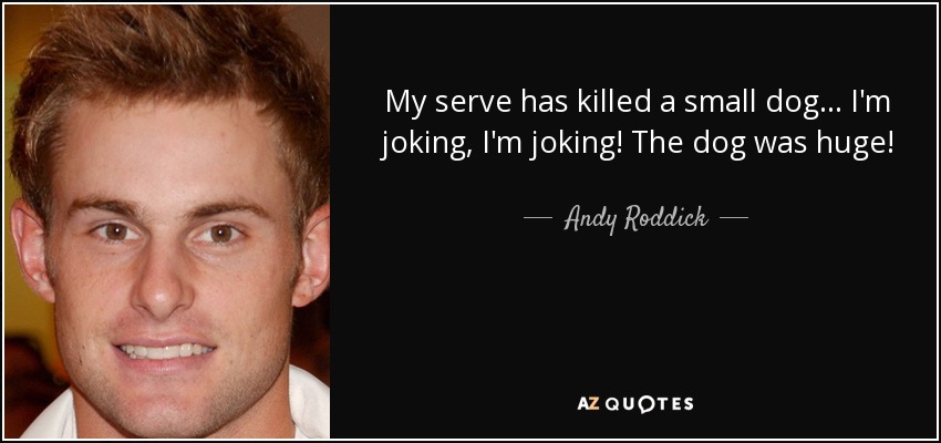 My serve has killed a small dog ... I'm joking, I'm joking! The dog was huge! - Andy Roddick