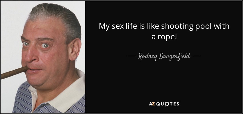 My sex life is like shooting pool with a rope! - Rodney Dangerfield