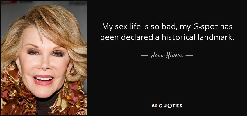 My sex life is so bad, my G-spot has been declared a historical landmark. - Joan Rivers