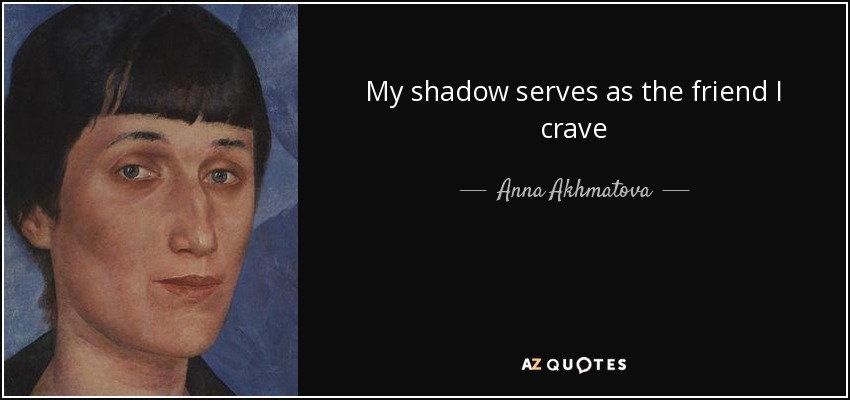 My shadow serves as the friend I crave - Anna Akhmatova