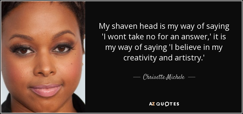 My shaven head is my way of saying 'I wont take no for an answer,' it is my way of saying 'I believe in my creativity and artistry.' - Chrisette Michele