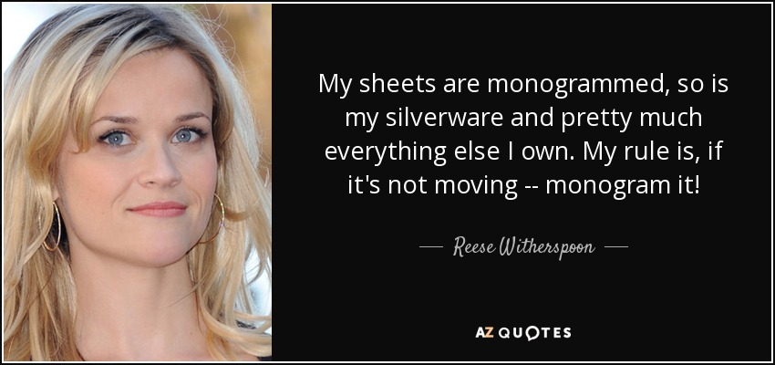 My sheets are monogrammed, so is my silverware and pretty much everything else I own. My rule is, if it's not moving -- monogram it! - Reese Witherspoon