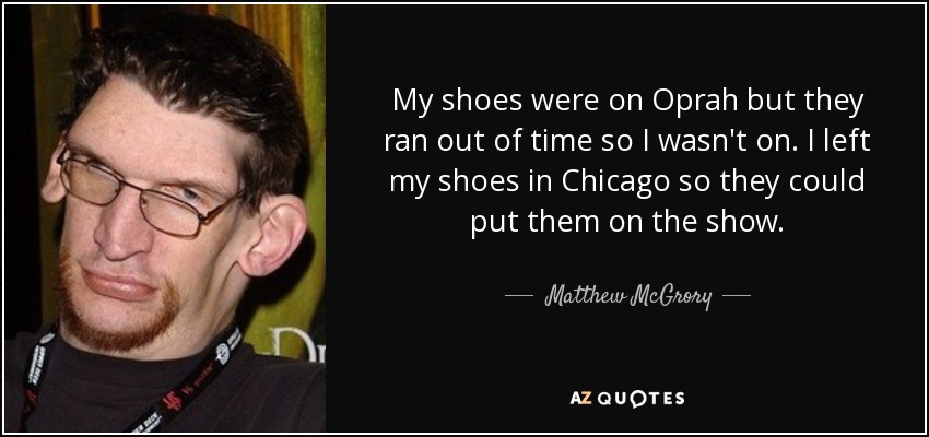 My shoes were on Oprah but they ran out of time so I wasn't on. I left my shoes in Chicago so they could put them on the show. - Matthew McGrory