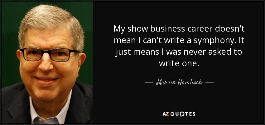 My show business career doesn't mean I can't write a symphony. It just means I was never asked to write one. - Marvin Hamlisch
