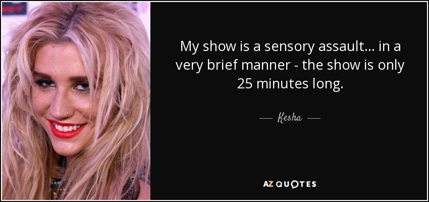 My show is a sensory assault... in a very brief manner - the show is only 25 minutes long. - Kesha