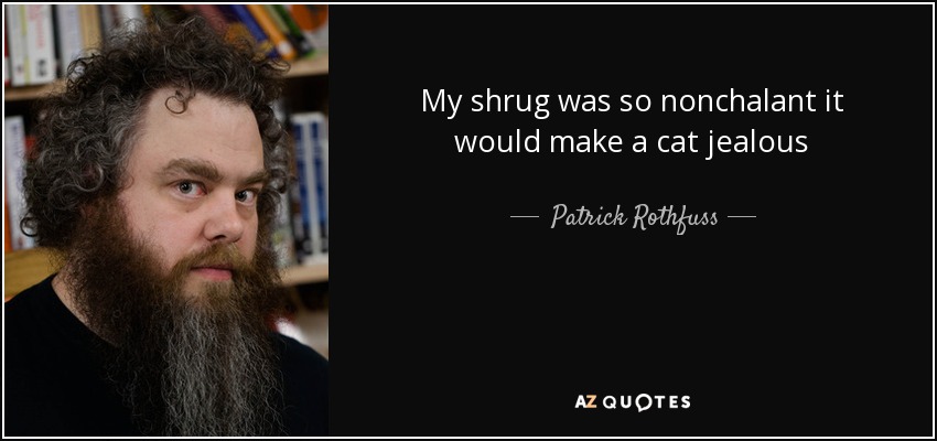 My shrug was so nonchalant it would make a cat jealous - Patrick Rothfuss