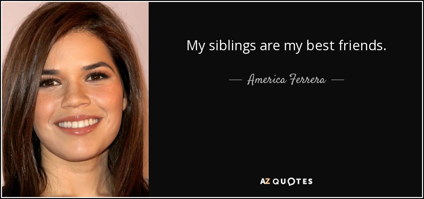 My siblings are my best friends. - America Ferrera