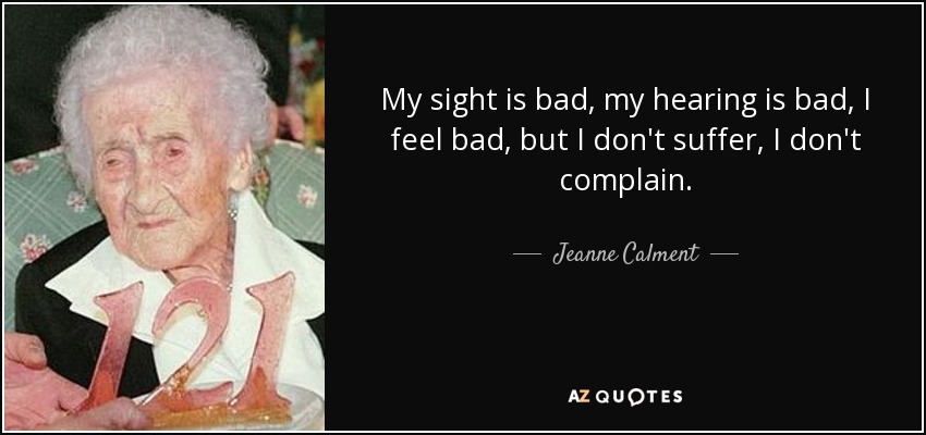 My sight is bad, my hearing is bad, I feel bad, but I don't suffer, I don't complain. - Jeanne Calment