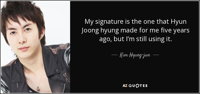 My signature is the one that Hyun Joong hyung made for me five years ago, but I’m still using it. - Kim Hyung-jun