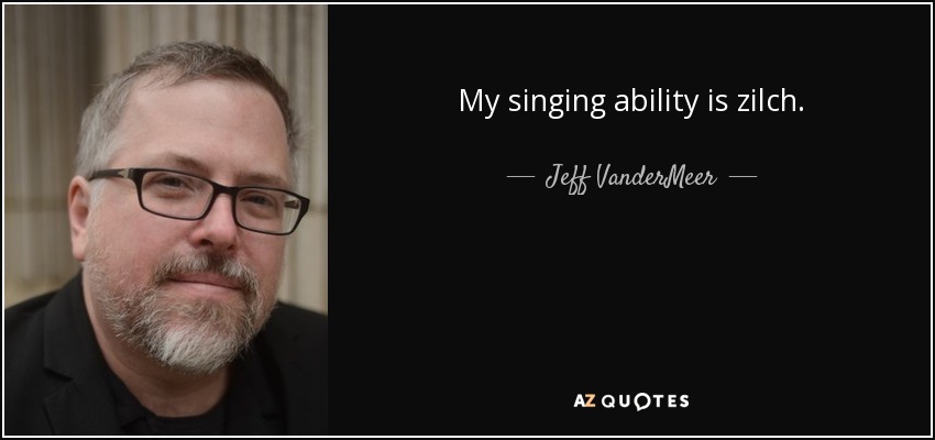 My singing ability is zilch. - Jeff VanderMeer