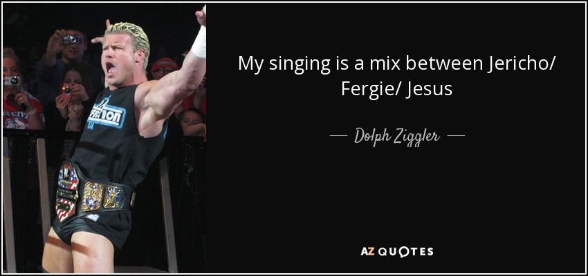 My singing is a mix between Jericho/ Fergie/ Jesus - Dolph Ziggler