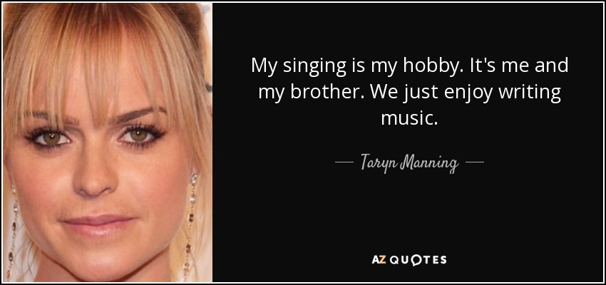 My singing is my hobby. It's me and my brother. We just enjoy writing music. - Taryn Manning