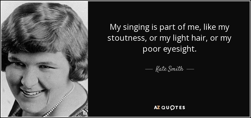 My singing is part of me, like my stoutness, or my light hair, or my poor eyesight. - Kate Smith
