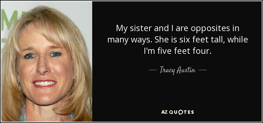 My sister and I are opposites in many ways. She is six feet tall, while I'm five feet four. - Tracy Austin