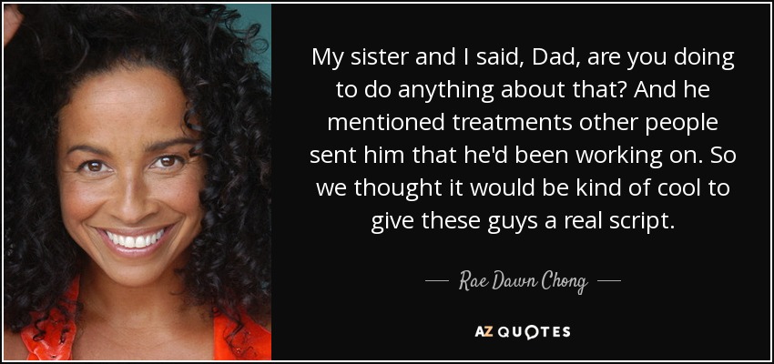 My sister and I said, Dad, are you doing to do anything about that? And he mentioned treatments other people sent him that he'd been working on. So we thought it would be kind of cool to give these guys a real script. - Rae Dawn Chong
