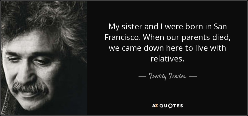 My sister and I were born in San Francisco. When our parents died, we came down here to live with relatives. - Freddy Fender