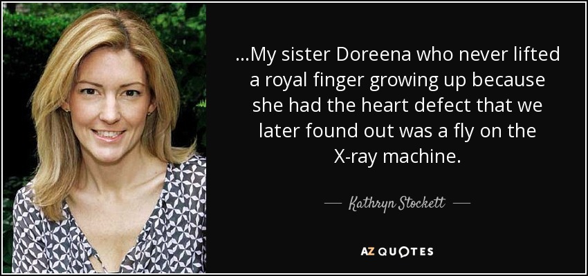 ...My sister Doreena who never lifted a royal finger growing up because she had the heart defect that we later found out was a fly on the X-ray machine. - Kathryn Stockett