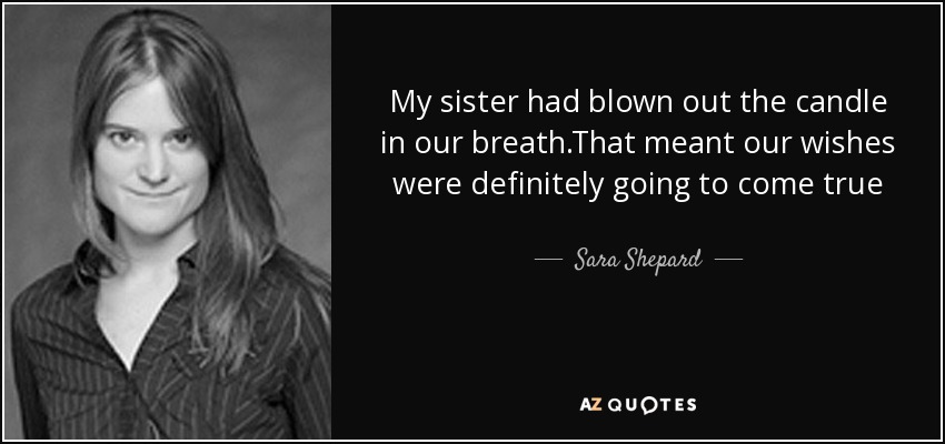 My sister had blown out the candle in our breath.That meant our wishes were definitely going to come true - Sara Shepard