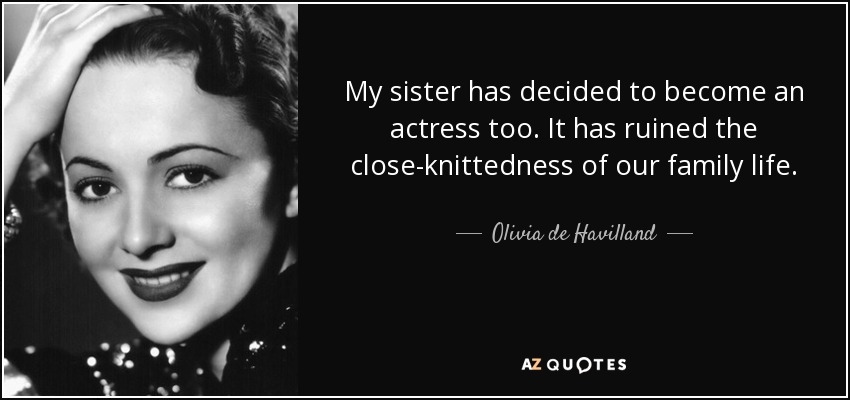 My sister has decided to become an actress too. It has ruined the close-knittedness of our family life. - Olivia de Havilland