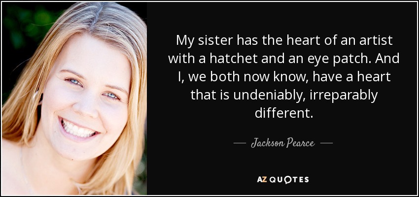 My sister has the heart of an artist with a hatchet and an eye patch. And I, we both now know, have a heart that is undeniably, irreparably different. - Jackson Pearce
