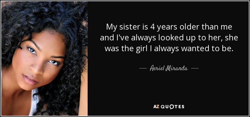 My sister is 4 years older than me and I've always looked up to her, she was the girl I always wanted to be. - Aeriel Miranda