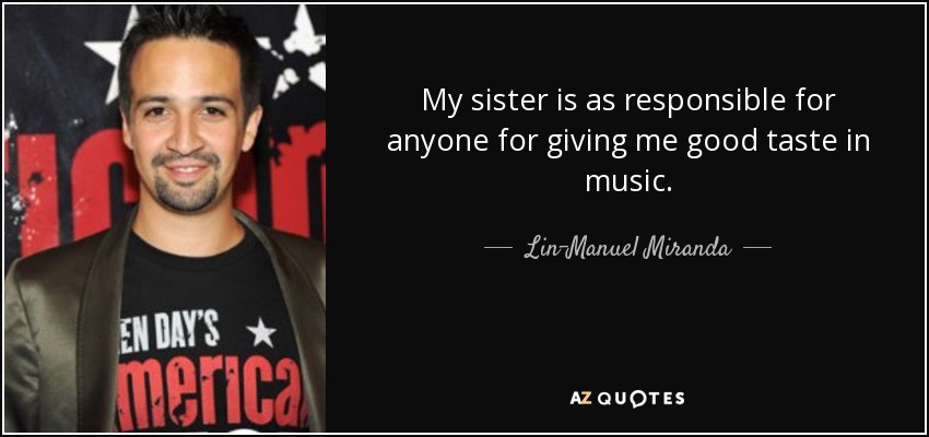 My sister is as responsible for anyone for giving me good taste in music. - Lin-Manuel Miranda