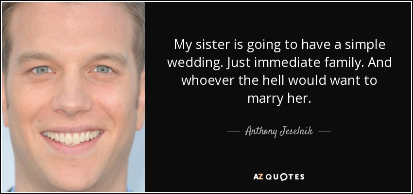 My sister is going to have a simple wedding. Just immediate family. And whoever the hell would want to marry her. - Anthony Jeselnik