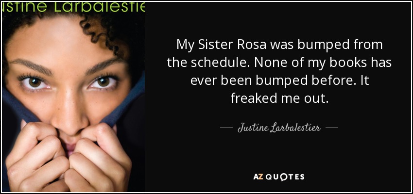 My Sister Rosa was bumped from the schedule. None of my books has ever been bumped before. It freaked me out. - Justine Larbalestier