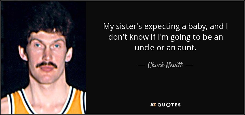 My sister's expecting a baby, and I don't know if I'm going to be an uncle or an aunt. - Chuck Nevitt
