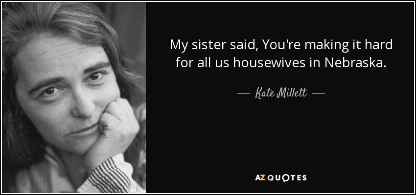 My sister said, You're making it hard for all us housewives in Nebraska. - Kate Millett